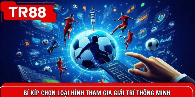 Bí kíp chọn loại hình tham gia giải trí thông minh