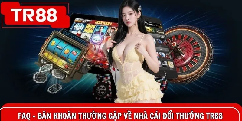 FAQ - Băn khoăn thường gặp về nhà cái đổi thưởng TR88