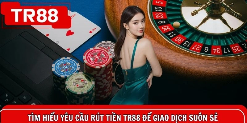Tìm hiểu yêu cầu rút tiền TR88 để giao dịch suôn sẻ